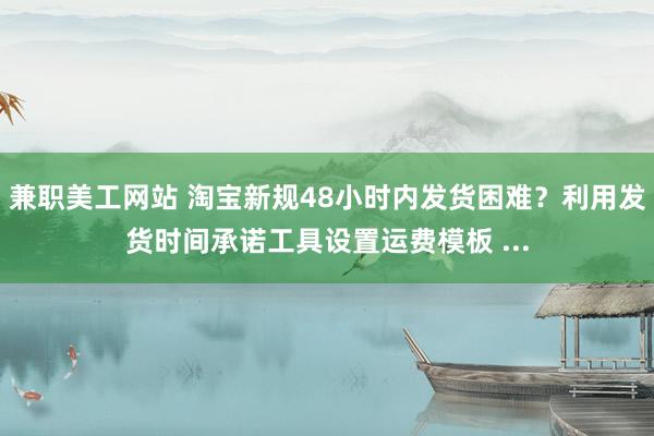 兼职美工网站 淘宝新规48小时内发货困难？利用发货时间承诺工具设置运费模板 ...