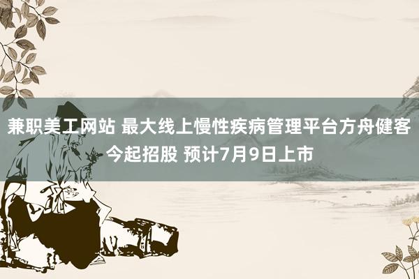 兼职美工网站 最大线上慢性疾病管理平台方舟健客今起招股 预计7月9日上市