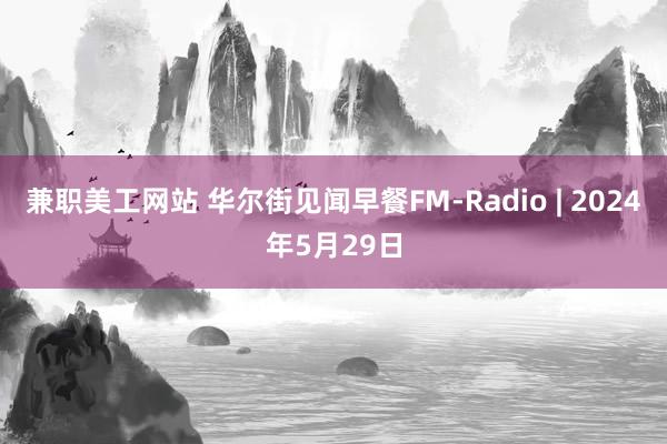 兼职美工网站 华尔街见闻早餐FM-Radio | 2024年5月29日