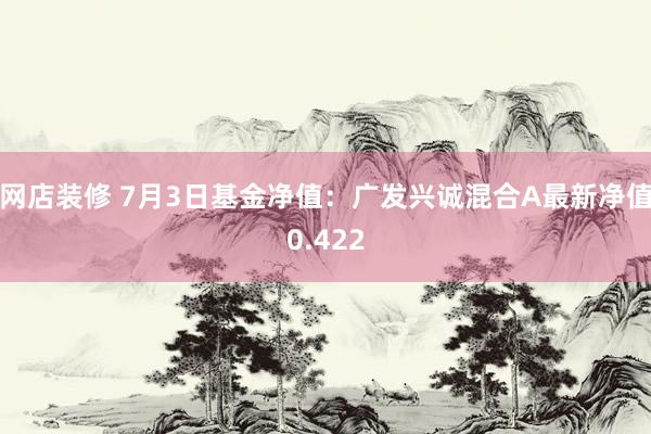 网店装修 7月3日基金净值：广发兴诚混合A最新净值0.422