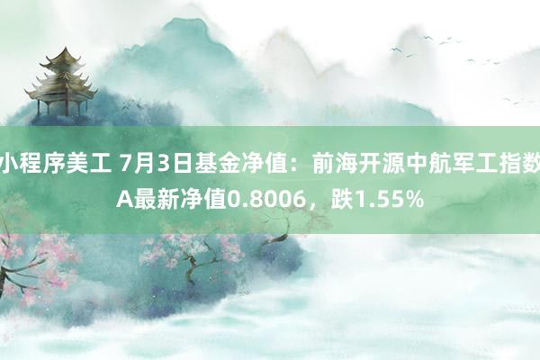 小程序美工 7月3日基金净值：前海开源中航军工指数A最新净值0.8006，跌1.55%