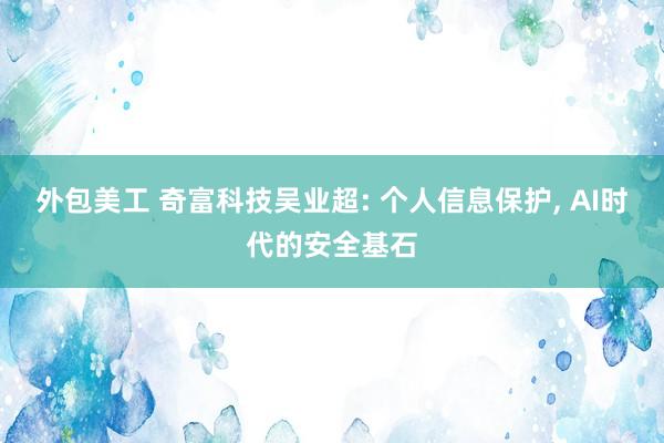 外包美工 奇富科技吴业超: 个人信息保护, AI时代的安全基石