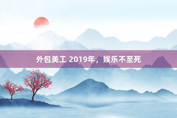 外包美工 2019年，娱乐不至死