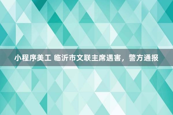 小程序美工 临沂市文联主席遇害，警方通报