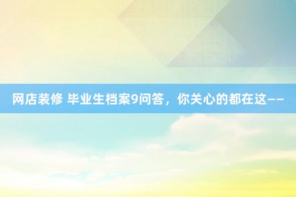 网店装修 毕业生档案9问答，你关心的都在这——