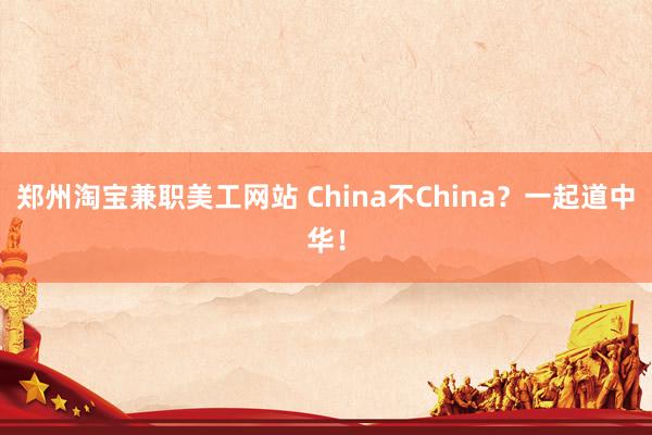 郑州淘宝兼职美工网站 China不China？一起道中华！