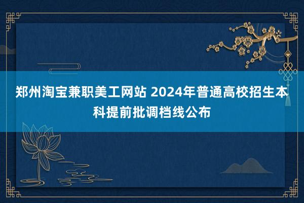 郑州淘宝兼职美工网站 2024年普通高校招生本科提前批调档线公布