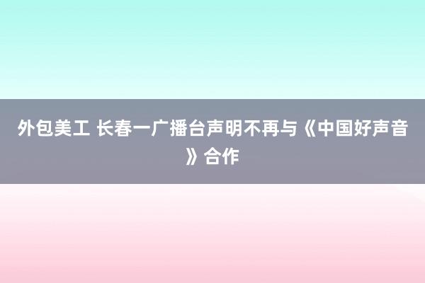 外包美工 长春一广播台声明不再与《中国好声音》合作