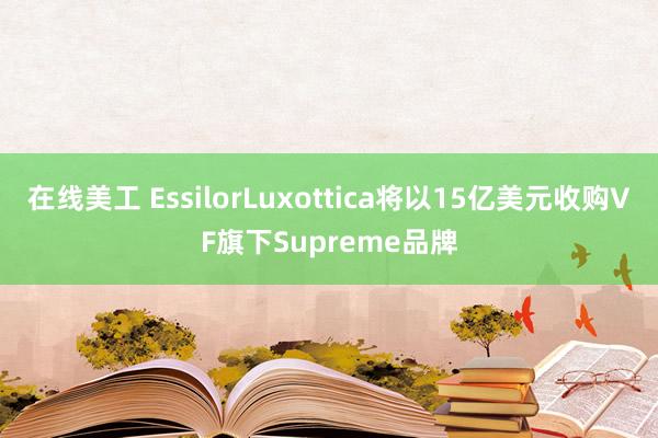 在线美工 EssilorLuxottica将以15亿美元收购VF旗下Supreme品牌