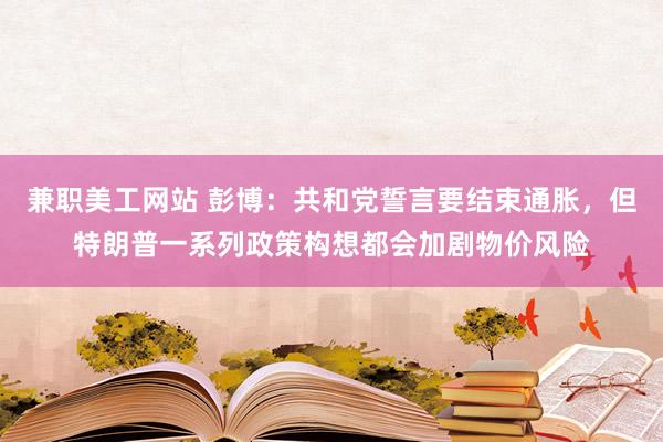 兼职美工网站 彭博：共和党誓言要结束通胀，但特朗普一系列政策构想都会加剧物价风险