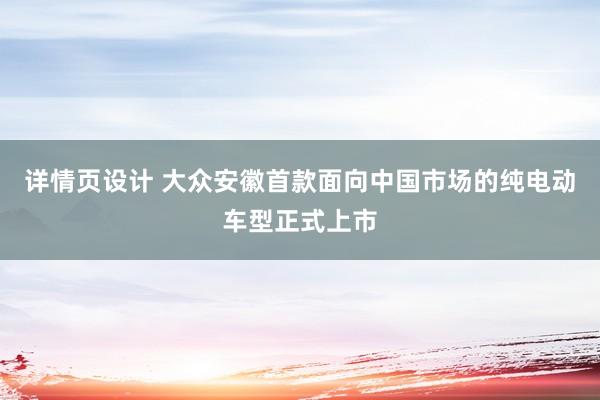 详情页设计 大众安徽首款面向中国市场的纯电动车型正式上市