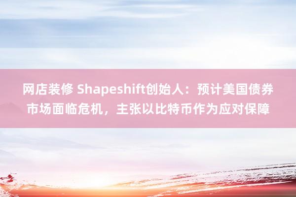 网店装修 Shapeshift创始人：预计美国债券市场面临危机，主张以比特币作为应对保障