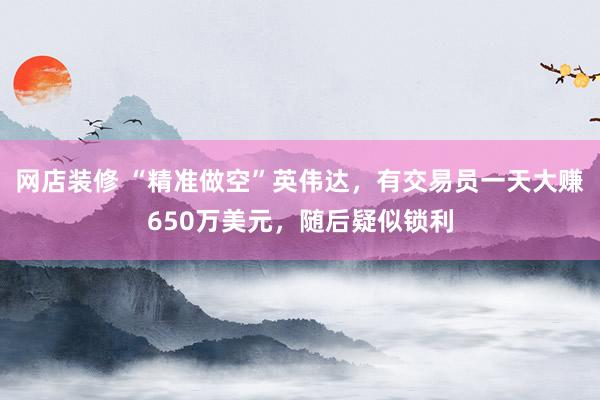 网店装修 “精准做空”英伟达，有交易员一天大赚650万美元，随后疑似锁利