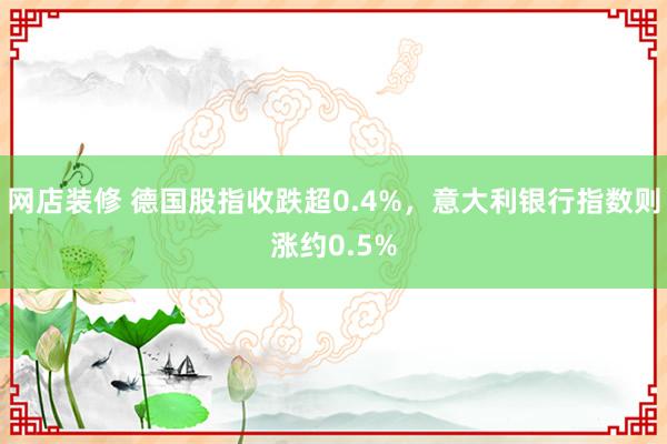 网店装修 德国股指收跌超0.4%，意大利银行指数则涨约0.5%