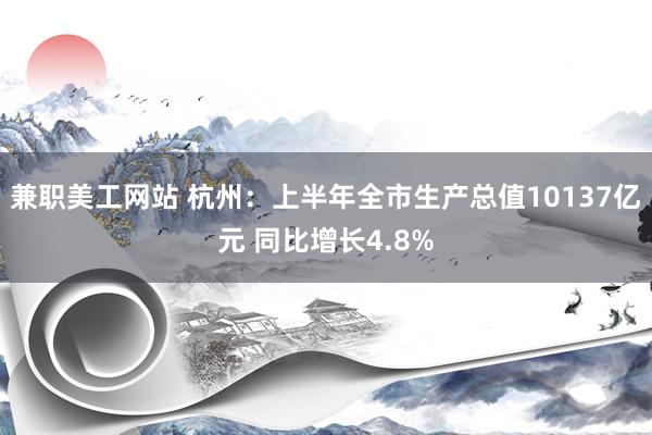 兼职美工网站 杭州：上半年全市生产总值10137亿元 同比增长4.8%