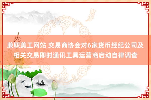 兼职美工网站 交易商协会对6家货币经纪公司及相关交易即时通讯工具运营商启动自律调查