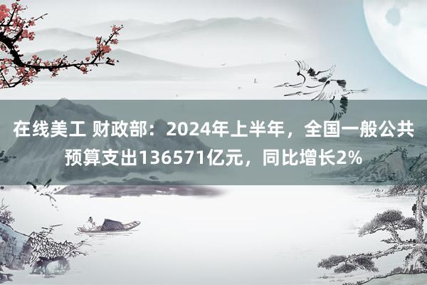 在线美工 财政部：2024年上半年，全国一般公共预算支出136571亿元，同比增长2%