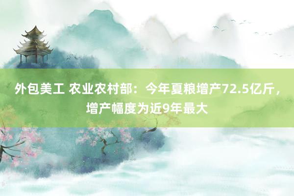 外包美工 农业农村部：今年夏粮增产72.5亿斤，增产幅度为近9年最大