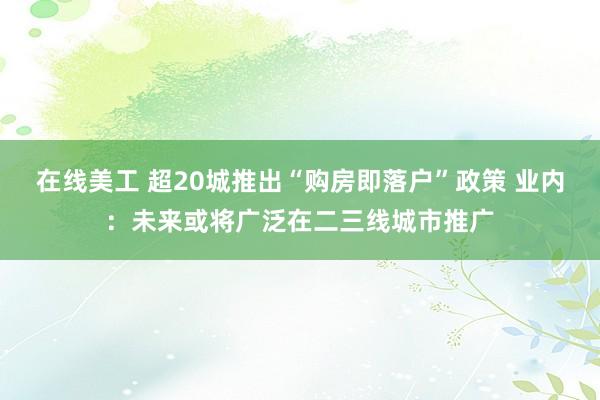 在线美工 超20城推出“购房即落户”政策 业内：未来或将广泛在二三线城市推广