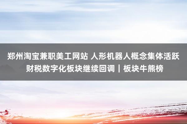 郑州淘宝兼职美工网站 人形机器人概念集体活跃 财税数字化板块继续回调｜板块牛熊榜