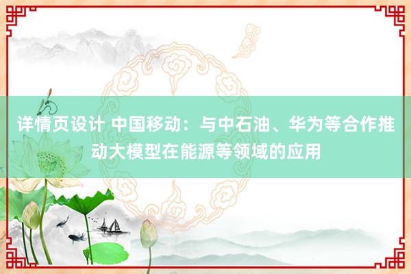 详情页设计 中国移动：与中石油、华为等合作推动大模型在能源等领域的应用