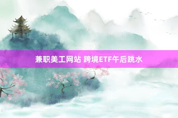 兼职美工网站 跨境ETF午后跳水