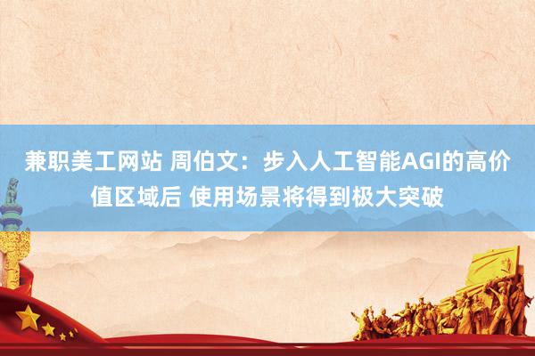 兼职美工网站 周伯文：步入人工智能AGI的高价值区域后 使用场景将得到极大突破