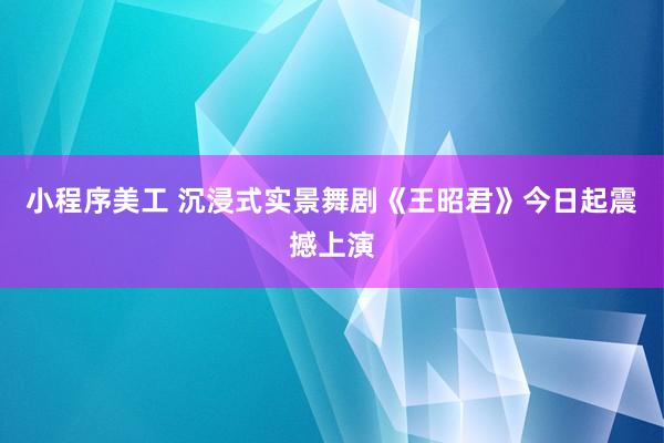 小程序美工 沉浸式实景舞剧《王昭君》今日起震撼上演