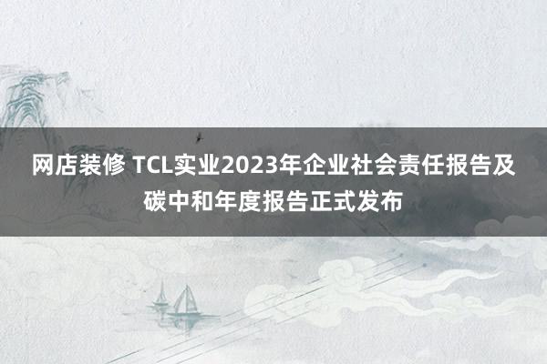 网店装修 TCL实业2023年企业社会责任报告及碳中和年度报告正式发布