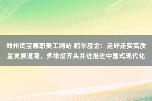 郑州淘宝兼职美工网站 鹏华基金：走好走实高质量发展道路，多举措齐头并进推进中国式现代化