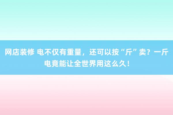 网店装修 电不仅有重量，还可以按“斤”卖？一斤电竟能让全世界用这么久！