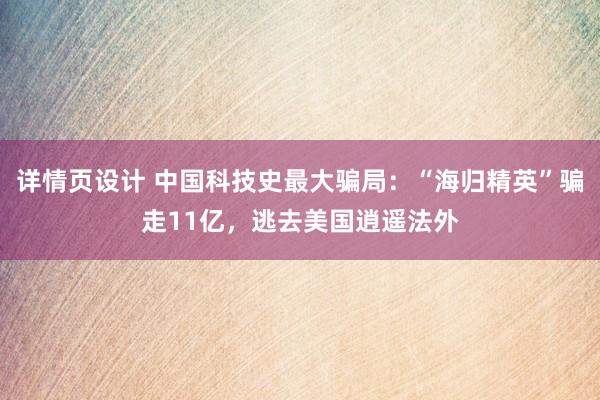 详情页设计 中国科技史最大骗局：“海归精英”骗走11亿，逃去美国逍遥法外