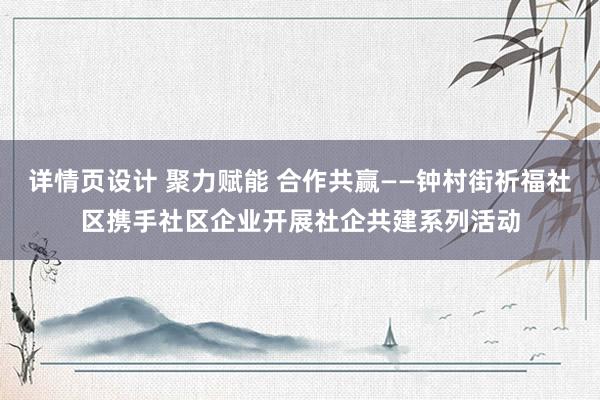 详情页设计 聚力赋能 合作共赢——钟村街祈福社区携手社区企业开展社企共建系列活动