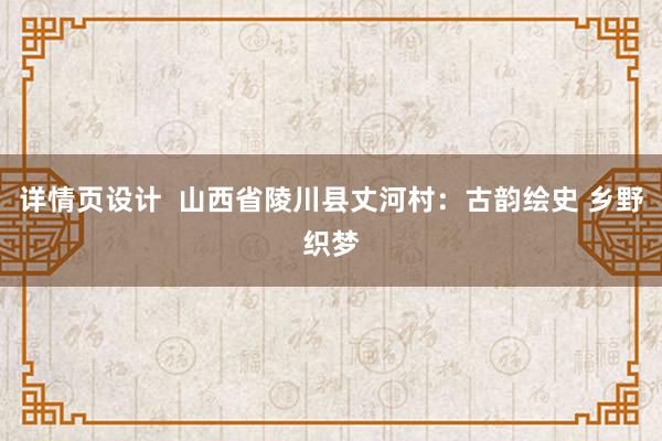 详情页设计  山西省陵川县丈河村：古韵绘史 乡野织梦