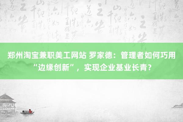 郑州淘宝兼职美工网站 罗家德：管理者如何巧用“边缘创新”，实现企业基业长青？