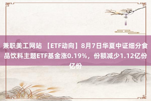 兼职美工网站 【ETF动向】8月7日华夏中证细分食品饮料主题ETF基金涨0.19%，份额减少1.12亿份