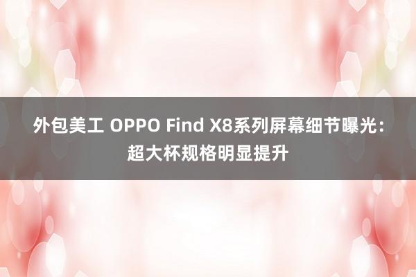 外包美工 OPPO Find X8系列屏幕细节曝光：超大杯规格明显提升