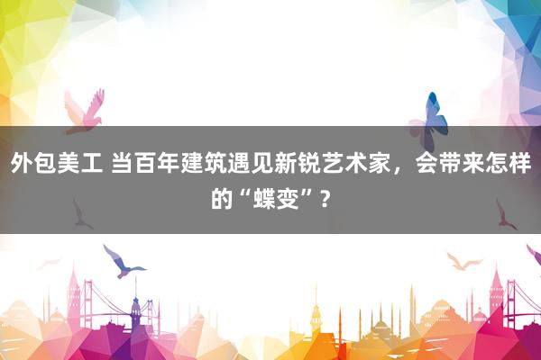 外包美工 当百年建筑遇见新锐艺术家，会带来怎样的“蝶变”？