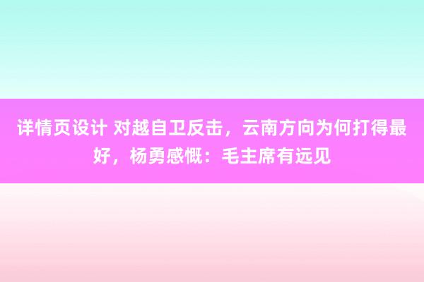 详情页设计 对越自卫反击，云南方向为何打得最好，杨勇感慨：毛主席有远见