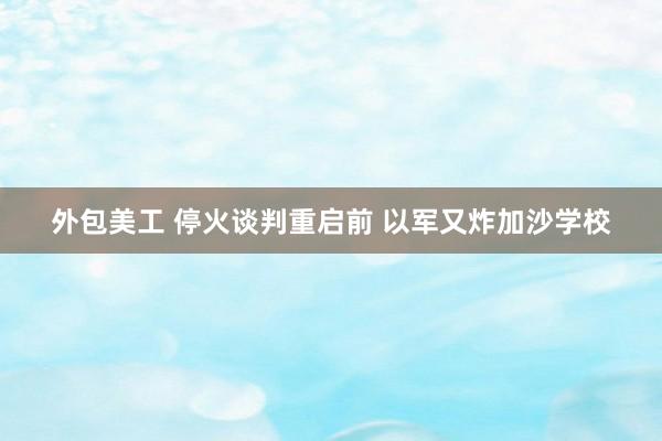 外包美工 停火谈判重启前 以军又炸加沙学校