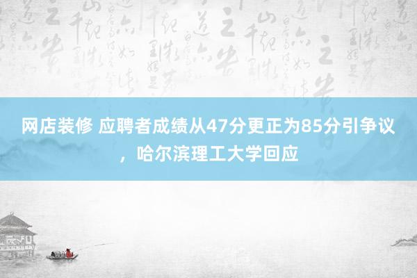 网店装修 应聘者成绩从47分更正为85分引争议，哈尔滨理工大学回应