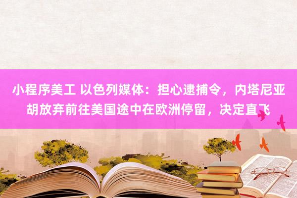 小程序美工 以色列媒体：担心逮捕令，内塔尼亚胡放弃前往美国途中在欧洲停留，决定直飞