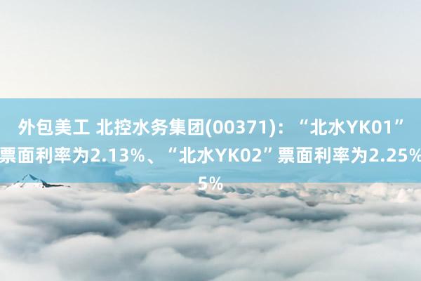 外包美工 北控水务集团(00371)：“北水YK01”票面利率为2.13%、“北水YK02”票面利率为2.25%