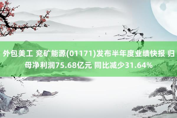 外包美工 兖矿能源(01171)发布半年度业绩快报 归母净利润75.68亿元 同比减少31.64%