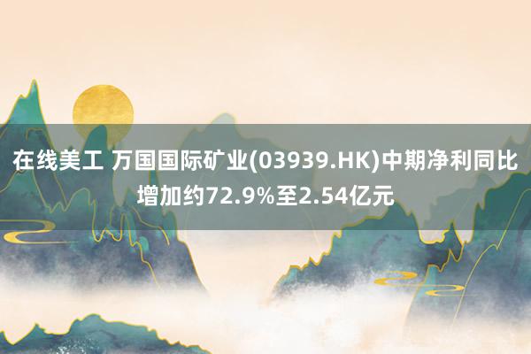 在线美工 万国国际矿业(03939.HK)中期净利同比增加约72.9%至2.54亿元