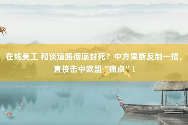 在线美工 和谈道路彻底封死？中方果断反制一招，直接击中欧盟“痛点”！