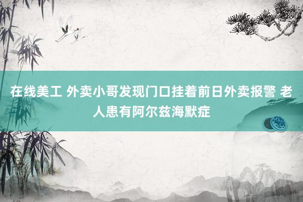 在线美工 外卖小哥发现门口挂着前日外卖报警 老人患有阿尔兹海默症