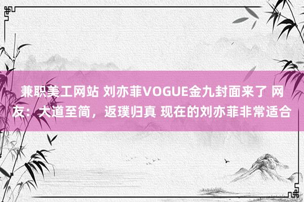 兼职美工网站 刘亦菲VOGUE金九封面来了 网友：大道至简，返璞归真 现在的刘亦菲非常适合