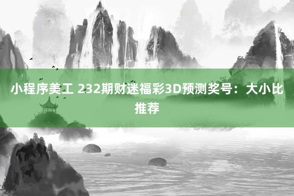 小程序美工 232期财迷福彩3D预测奖号：大小比推荐