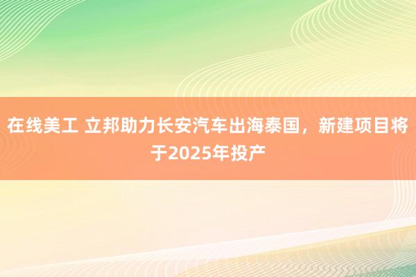 在线美工 立邦助力长安汽车出海泰国，新建项目将于2025年投产